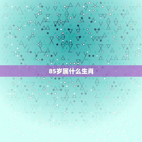 85岁属什么生肖,属牛84岁今年怎么样 85岁属什么生肖,属牛84岁今年怎么样