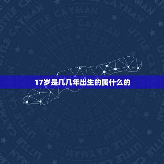 17岁是几几年出生的属什么的,17岁,是九几年出生的,属什么? 17岁是几几年出生的属什么的,17岁,是九几年出生的,属什么?