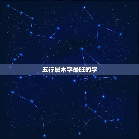 五行属木字最旺的字,五行属木最吉利的字 五行属木字最旺的字,五行属木最吉利的字