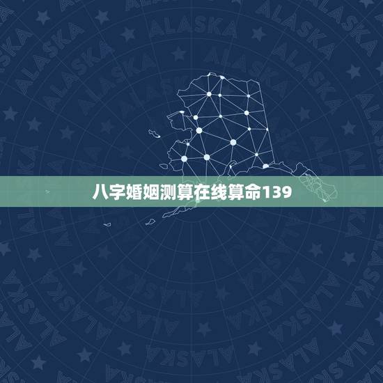 八字婚姻测算在线算命139，八字算命 婚姻 免费