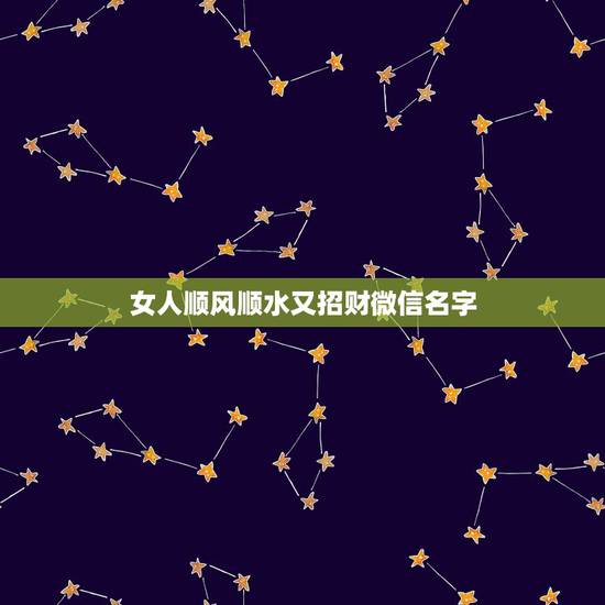 女人顺风顺水又招财微信名字 女人幸运又聚财的网名 女人顺风顺水又招财微信名字 女人幸运又聚财的网名