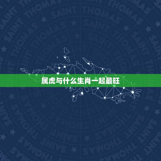 属虎与什么生肖一起最旺,属虎的和什么属相合作比较合财 属虎与什么生肖一起最旺,属虎的和什么属相合作比较合财