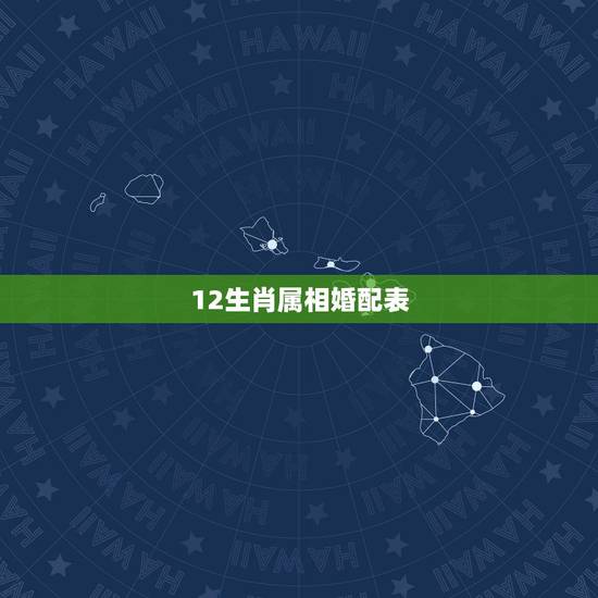 12生肖属相婚配表,十二生肖日期属相表 12生肖属相婚配表,十二生肖日期属相表
