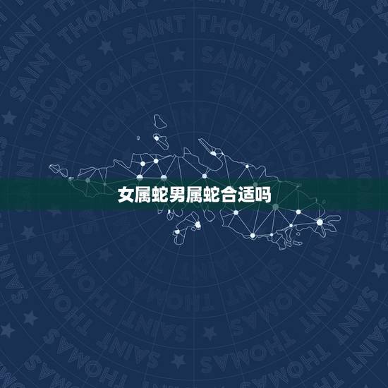 女属蛇男属蛇合适吗，2022年属蛇哪个月适合结婚