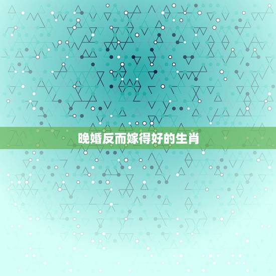 晚婚反而嫁得好的生肖,即便嫁不出去,也不会选择将就的三大星座女,有 晚婚反而嫁得好的生肖,即便嫁不出去,也不会选择将就的三大星座女,有