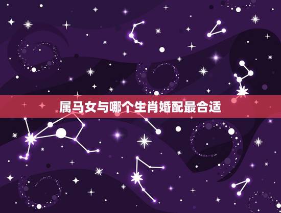 属马女与哪个生肖婚配最合适,属马女和什么属相最配婚姻 属马女与哪个生肖婚配最合适,属马女和什么属相最配婚姻