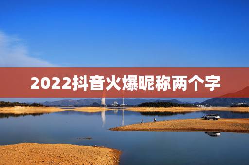 2022抖音火爆昵称两个字,2023最新版抖音昵称两个字 2022抖音火爆昵称两个字,2023最新版抖音昵称两个字