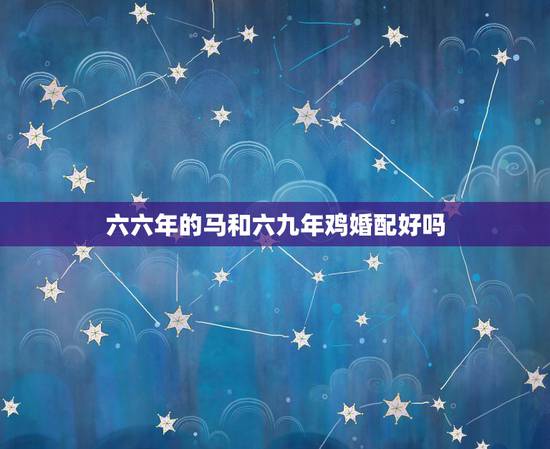 六六年的马和六九年鸡婚配好吗,一九六六年出生的马女和六九鸡男婚配 六六年的马和六九年鸡婚配好吗,一九六六年出生的马女和六九鸡男婚配