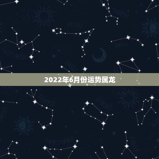 2022年6月份运势属龙,1988年属龙的人2021年每月运程 2022年6月份运势属龙,1988年属龙的人2021年每月运程