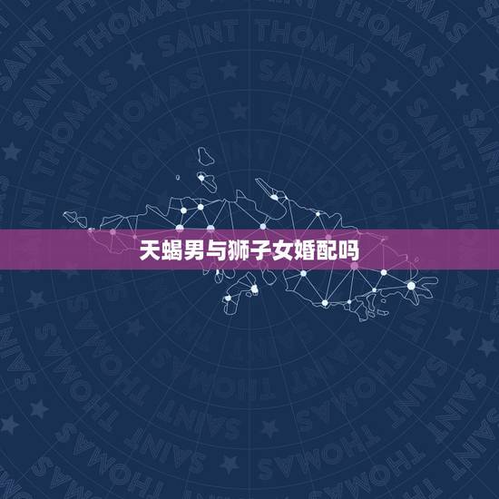 天蝎男与狮子女婚配吗,天蝎男和狮子女配吗 天蝎男与狮子女婚配吗,天蝎男和狮子女配吗