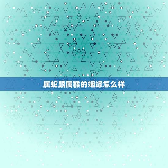 属蛇跟属猴的姻缘怎么样,属猴和属蛇的婚姻是上等婚姻吗? 属蛇跟属猴的姻缘怎么样,属猴和属蛇的婚姻是上等婚姻吗?