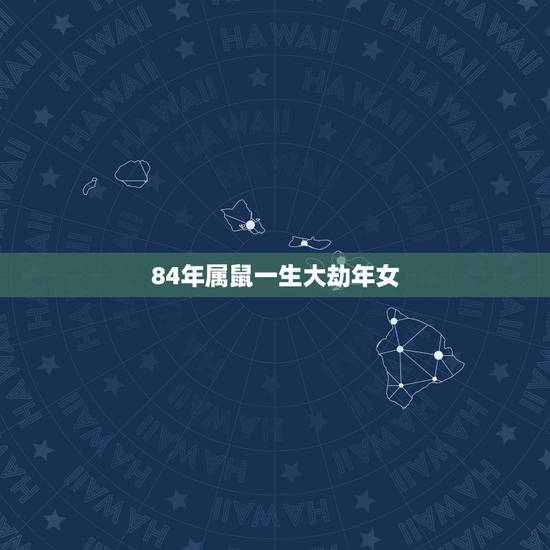84年属鼠一生大劫年女，1984年属鼠女命中注定和什么属相的人过一生