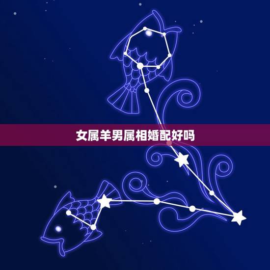 女属羊男属相婚配好吗，女属羊与什么属相相配