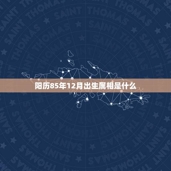 阳历85年12月出生属相是什么，85年出生，属什么