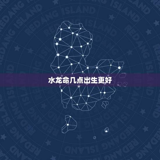 水龙命几点出生更好，属龙什么时辰最有钱