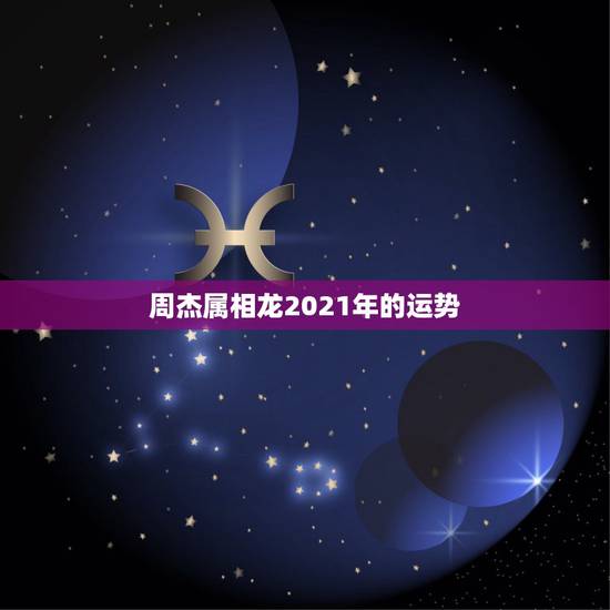 周杰属相龙2021年的运势,2021属龙的全年运势 周杰属相龙2021年的运势,2021属龙的全年运势