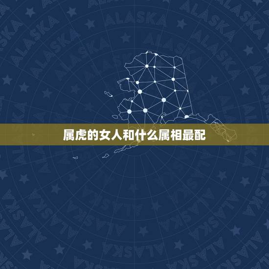 属虎的女人和什么属相最配,属虎的女人和什么属相最配? 属虎的女人和什么属相最配,属虎的女人和什么属相最配?