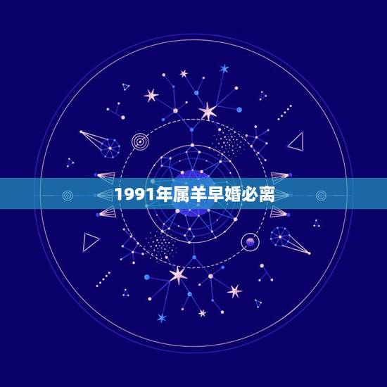 1991年属羊早婚必离,属羊人命里带二婚 1991年属羊早婚必离,属羊人命里带二婚