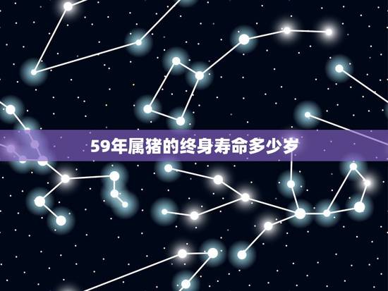 59年属猪的终身寿命多少岁,59年属猪的是什么命 59年属猪的终身寿命多少岁,59年属猪的是什么命