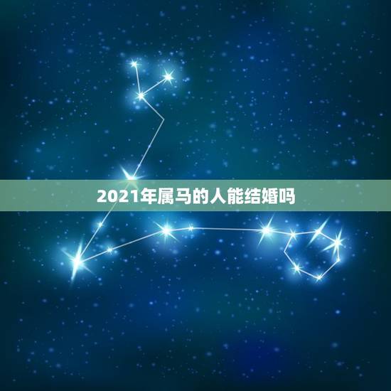 2021年属马的人能结婚吗，2021年不适合结婚的生肖情侣