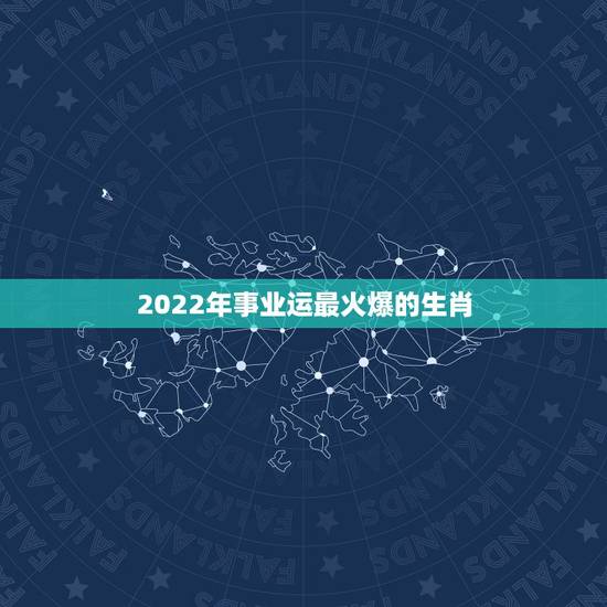 2022年事业运最火爆的生肖，2022运势生肖运势详解