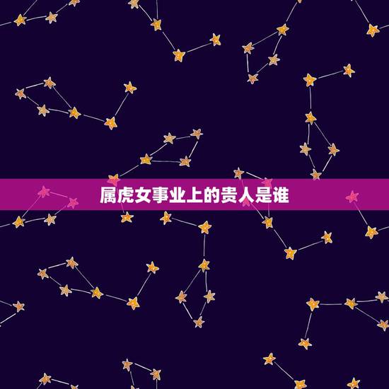 属虎女事业上的贵人是谁,属虎天生有两个贵人 属虎女事业上的贵人是谁,属虎天生有两个贵人