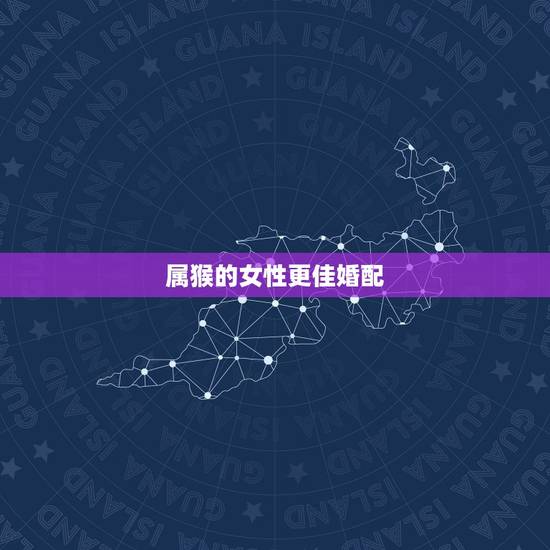 属猴的女性更佳婚配,十二生肖婚姻配对表 属猴的女性更佳婚配,十二生肖婚姻配对表