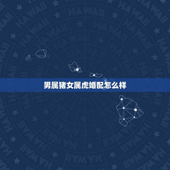 男属猪女属虎婚配怎么样，男属猪女属虎相配吗？