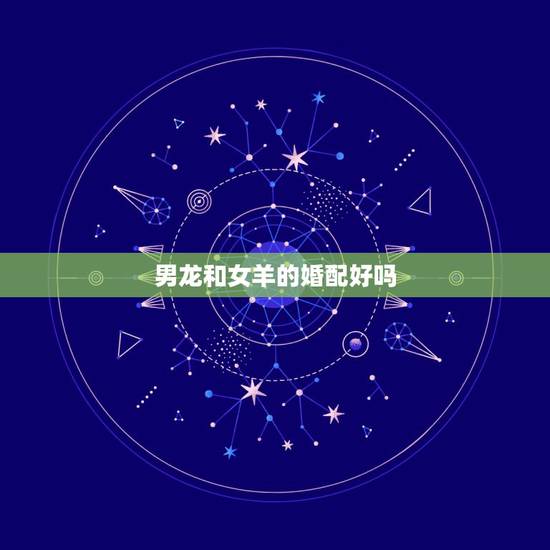 男龙和女羊的婚配好吗,男龙女羊婚姻相配好吗 男龙和女羊的婚配好吗,男龙女羊婚姻相配好吗