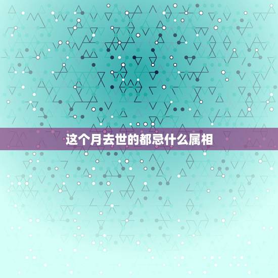 这个月去世的都忌什么属相,今天去世的人入棺时,忌什么属相 这个月去世的都忌什么属相,今天去世的人入棺时,忌什么属相
