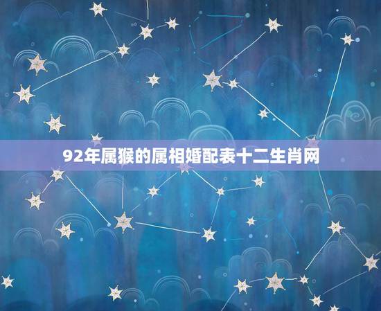92年属猴的属相婚配表十二生肖网，92年属猴的，和哪年的最配