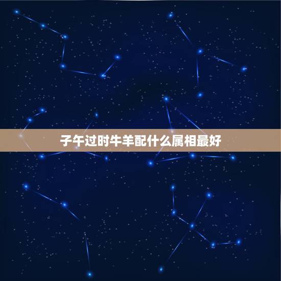 子午过时牛羊配什么属相最好，挑在三五与七间，本来其有九条命，三更初刻月