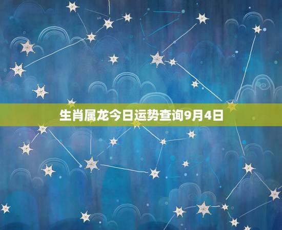 生肖属龙今日运势查询9月4日,属龙今日的财运时辰 生肖属龙今日运势查询9月4日,属龙今日的财运时辰