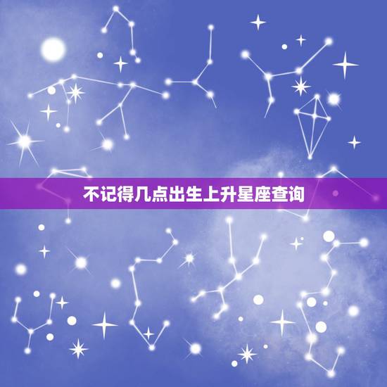 不记得几点出生上升星座查询，不确定几点出生怎么算上升星座