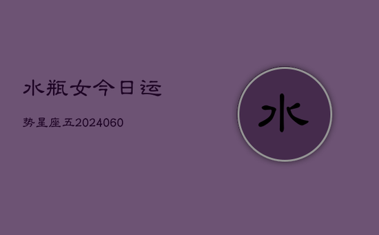 水瓶女今日运势星座五(20240603) 水瓶女今日运势星座五(20240603)