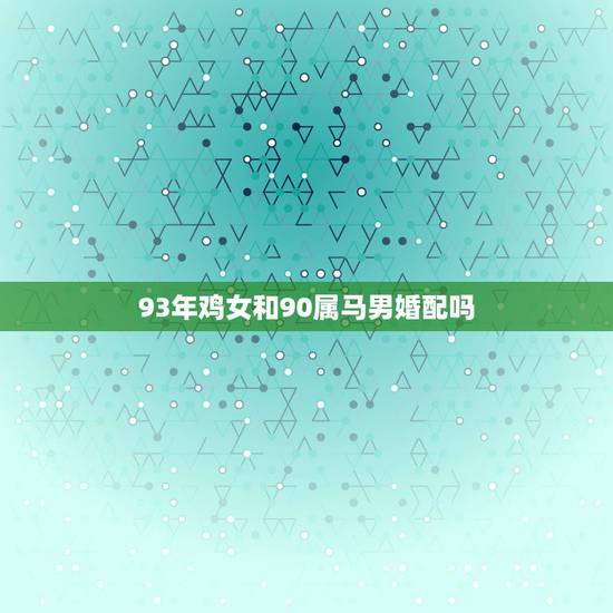 93年鸡女和90属马男婚配吗,1990的属马女和1993的属鸡男 93年鸡女和90属马男婚配吗,1990的属马女和1993的属鸡男