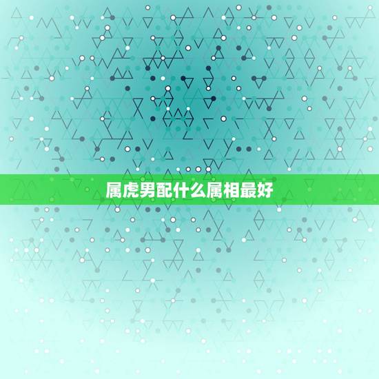 属虎男配什么属相最好，属虎男和什么属相最配