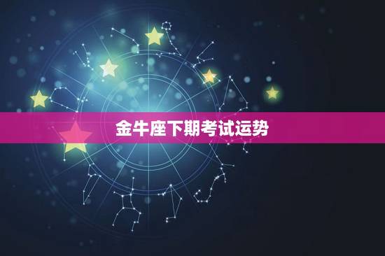 金牛座下期考试运势,金牛座下月运势 金牛座下期考试运势,金牛座下月运势