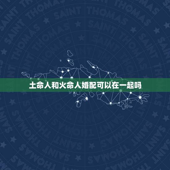 土命人和火命人婚配可以在一起吗,火命和土命相配吗 土命人和火命人婚配可以在一起吗,火命和土命相配吗