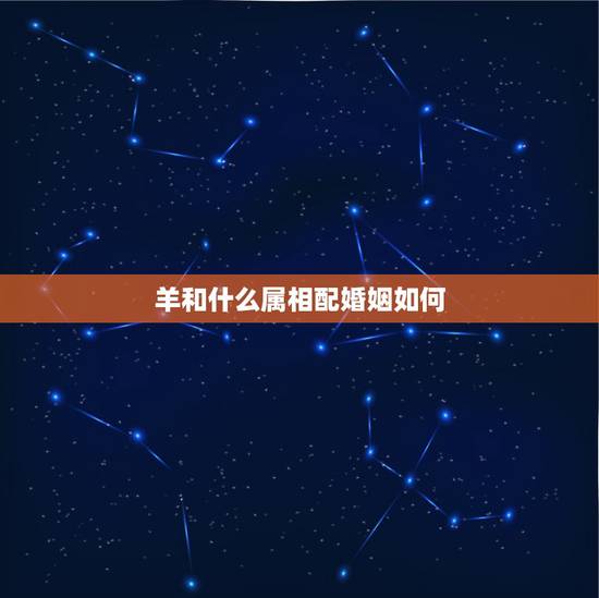 羊和什么属相配婚姻如何 羊配什么生肖最好