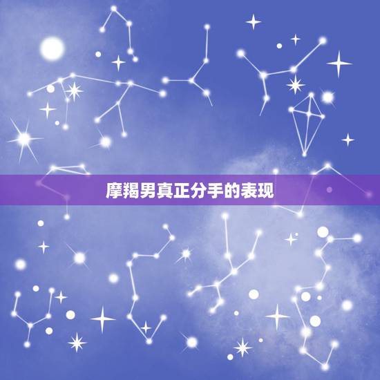 摩羯男真正分手的表现，分手时，摩羯座的男生一般会有哪些表现？