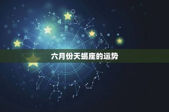 六月份天蝎座的运势,天蝎座运势 六月份天蝎座的运势,天蝎座运势
