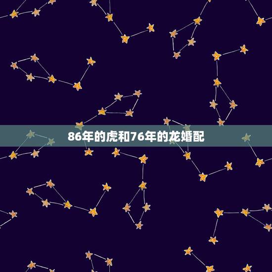 86年的虎和76年的龙婚配,76年属龙女跟86年男虎婚配结果如何 86年的虎和76年的龙婚配,76年属龙女跟86年男虎婚配结果如何