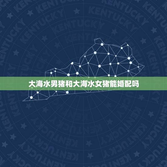 大海水男猪和大海水女猪能婚配吗,大海水男狗和大海水女猪配吗 大海水男猪和大海水女猪能婚配吗,大海水男狗和大海水女猪配吗