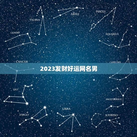 2023发财好运网名男,带来运气最好的网名 2023发财好运网名男,带来运气最好的网名