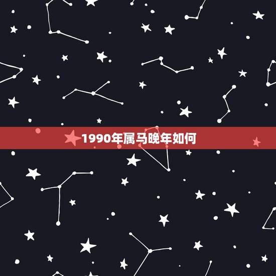 1990年属马晚年如何，1990年属马2022 年运程