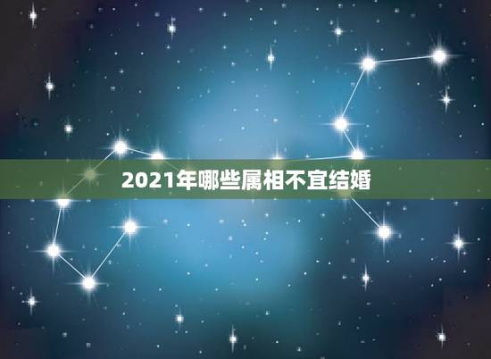 2021年哪些属相不宜结婚,2021年必定结婚的生肖男 2021年哪些属相不宜结婚,2021年必定结婚的生肖男