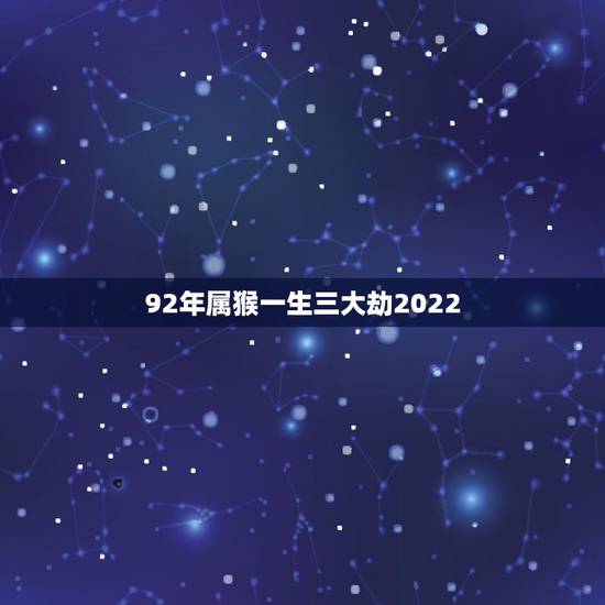 92年属猴一生三大劫2022，1992猴2022年运势及运程