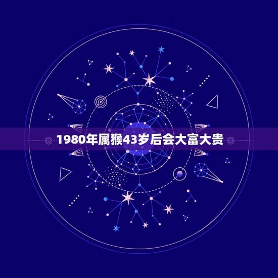 1980年属猴43岁后会大富大贵，属猴人过了43岁就顺了