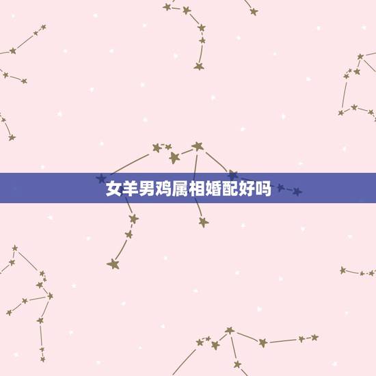 女羊男鸡属相婚配好吗，属相婚配鸡和羊